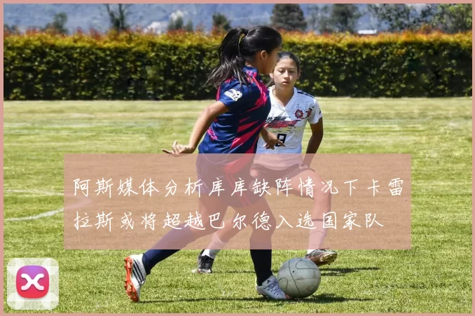 阿斯媒体分析库库缺阵情况下卡雷拉斯或将超越巴尔德入选国家队