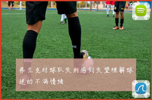 弗兰克对球队失利感到失望理解球迷的不满情绪