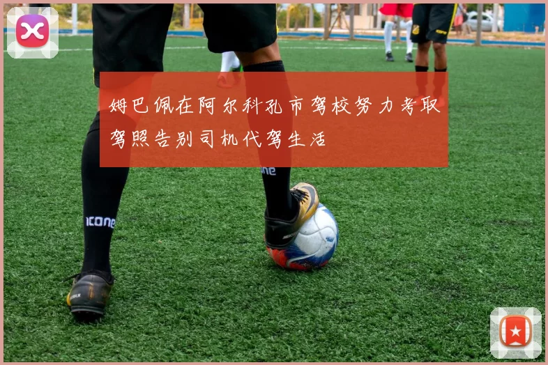 姆巴佩在阿尔科孔市驾校努力考取驾照告别司机代驾生活