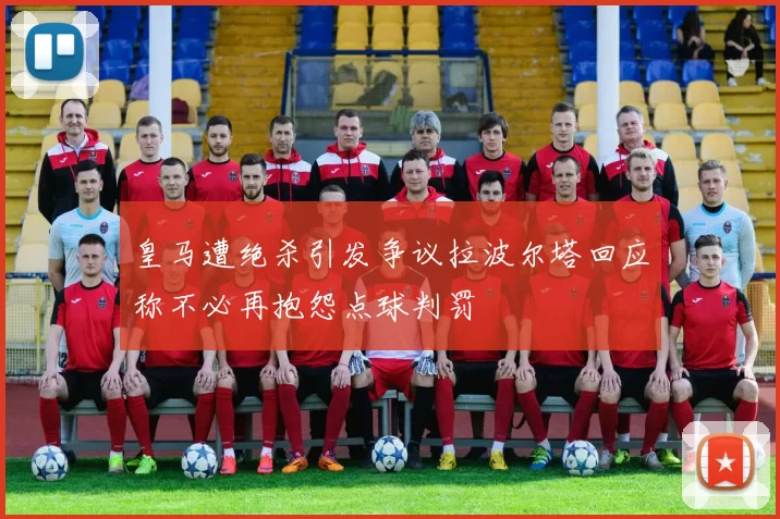 皇马遭绝杀引发争议拉波尔塔回应称不必再抱怨点球判罚